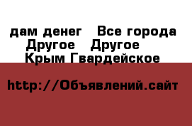 дам денег - Все города Другое » Другое   . Крым,Гвардейское